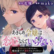 あきらめ令嬢は恋心なんていらない。～裏切られたはずなのに、婚約者からの溺愛が止まりません！～